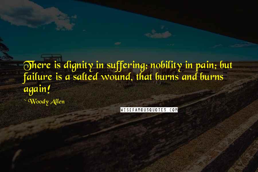 Woody Allen Quotes: There is dignity in suffering; nobility in pain; but failure is a salted wound, that burns and burns again!