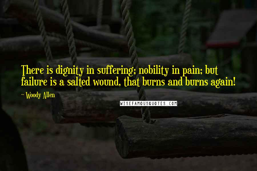 Woody Allen Quotes: There is dignity in suffering; nobility in pain; but failure is a salted wound, that burns and burns again!