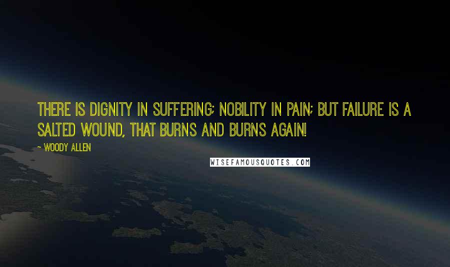 Woody Allen Quotes: There is dignity in suffering; nobility in pain; but failure is a salted wound, that burns and burns again!