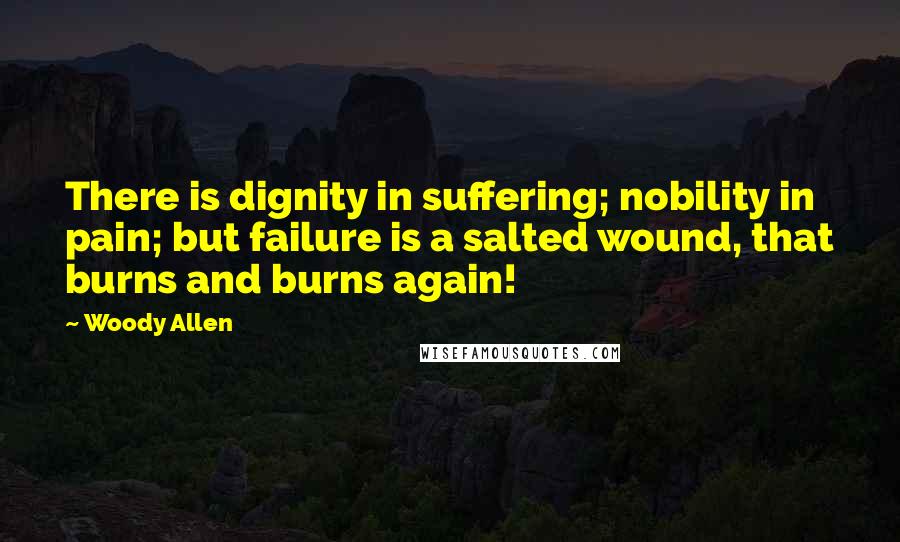 Woody Allen Quotes: There is dignity in suffering; nobility in pain; but failure is a salted wound, that burns and burns again!