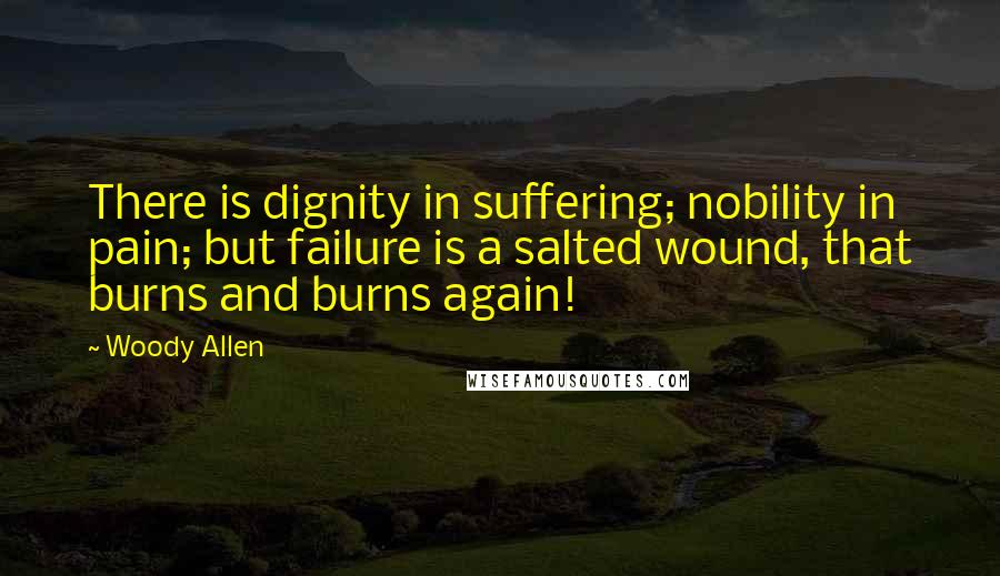 Woody Allen Quotes: There is dignity in suffering; nobility in pain; but failure is a salted wound, that burns and burns again!