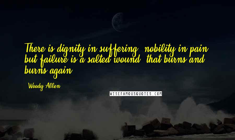 Woody Allen Quotes: There is dignity in suffering; nobility in pain; but failure is a salted wound, that burns and burns again!