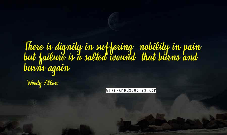 Woody Allen Quotes: There is dignity in suffering; nobility in pain; but failure is a salted wound, that burns and burns again!