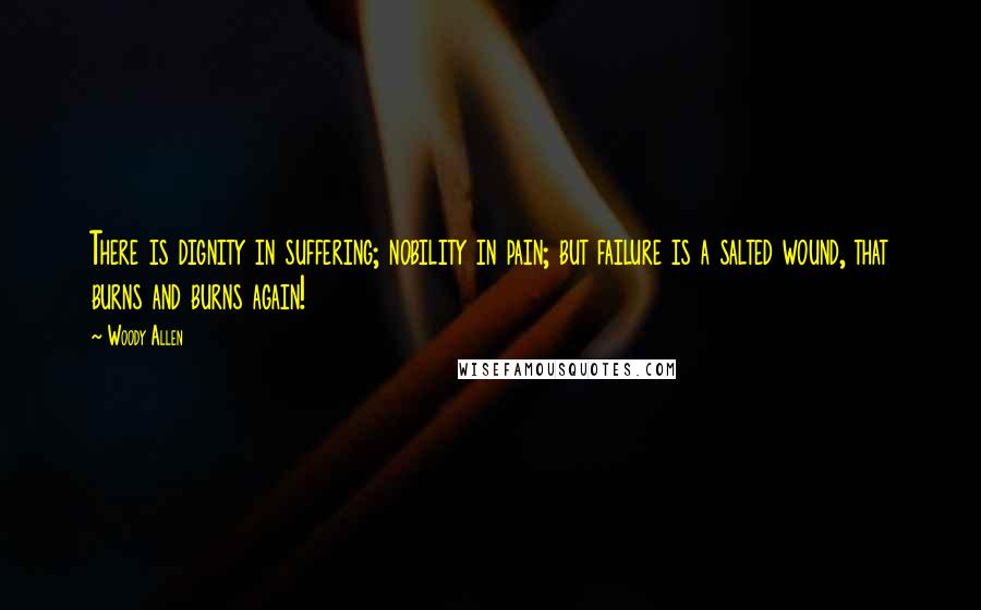 Woody Allen Quotes: There is dignity in suffering; nobility in pain; but failure is a salted wound, that burns and burns again!