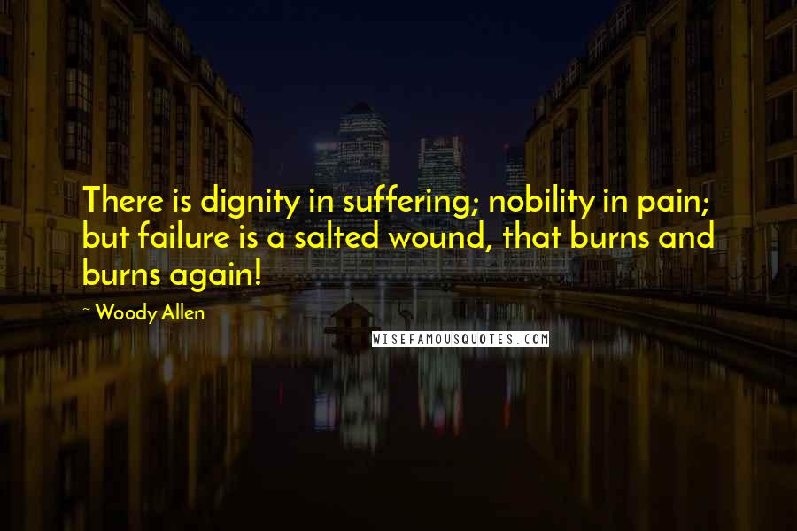 Woody Allen Quotes: There is dignity in suffering; nobility in pain; but failure is a salted wound, that burns and burns again!