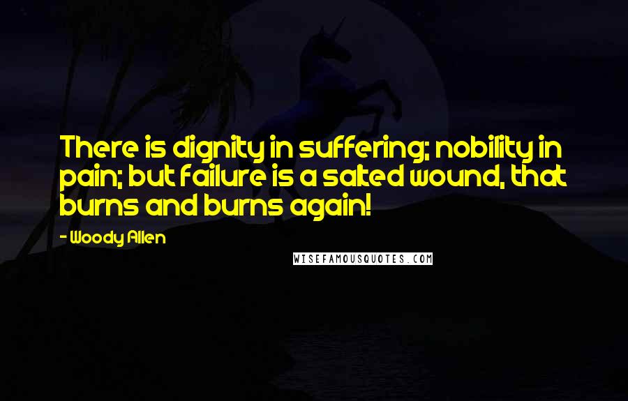 Woody Allen Quotes: There is dignity in suffering; nobility in pain; but failure is a salted wound, that burns and burns again!