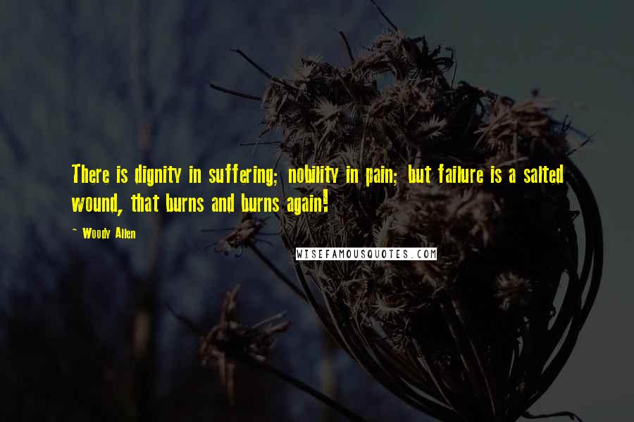 Woody Allen Quotes: There is dignity in suffering; nobility in pain; but failure is a salted wound, that burns and burns again!