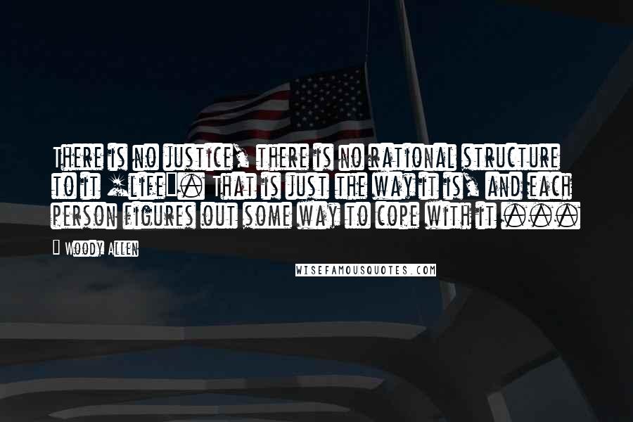 Woody Allen Quotes: There is no justice, there is no rational structure to it [life]. That is just the way it is, and each person figures out some way to cope with it ...