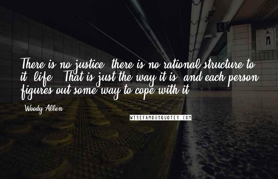 Woody Allen Quotes: There is no justice, there is no rational structure to it [life]. That is just the way it is, and each person figures out some way to cope with it ...