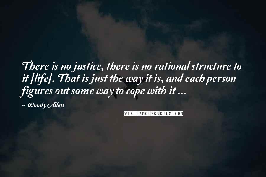 Woody Allen Quotes: There is no justice, there is no rational structure to it [life]. That is just the way it is, and each person figures out some way to cope with it ...