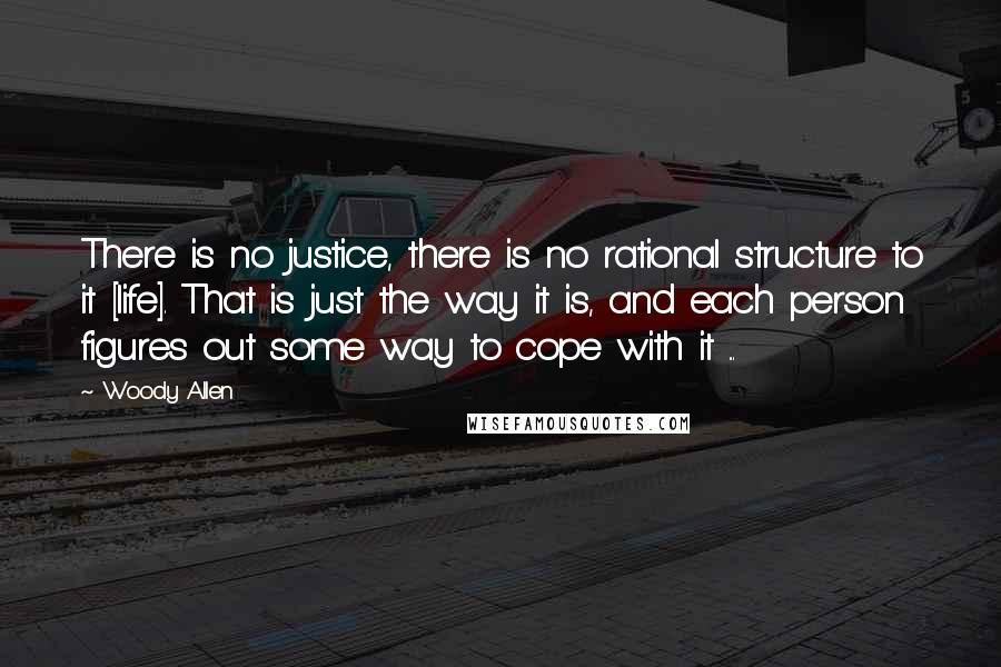 Woody Allen Quotes: There is no justice, there is no rational structure to it [life]. That is just the way it is, and each person figures out some way to cope with it ...