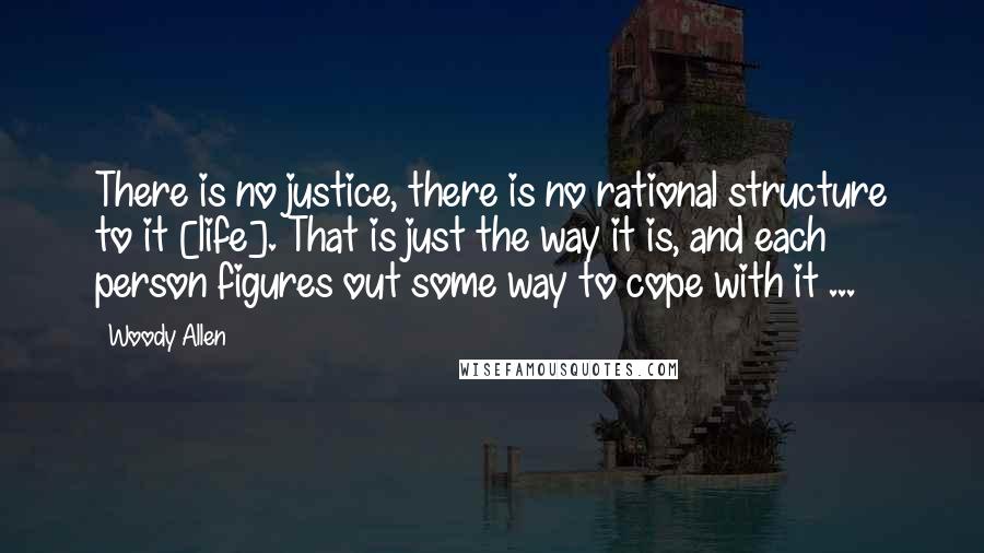 Woody Allen Quotes: There is no justice, there is no rational structure to it [life]. That is just the way it is, and each person figures out some way to cope with it ...