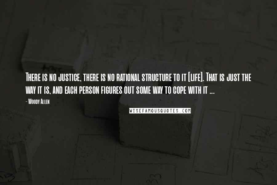 Woody Allen Quotes: There is no justice, there is no rational structure to it [life]. That is just the way it is, and each person figures out some way to cope with it ...