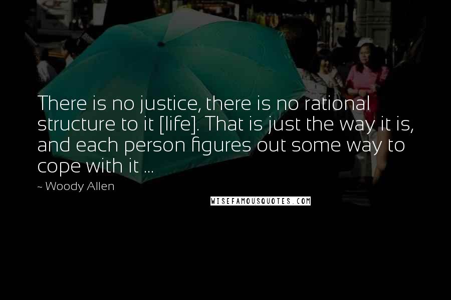 Woody Allen Quotes: There is no justice, there is no rational structure to it [life]. That is just the way it is, and each person figures out some way to cope with it ...