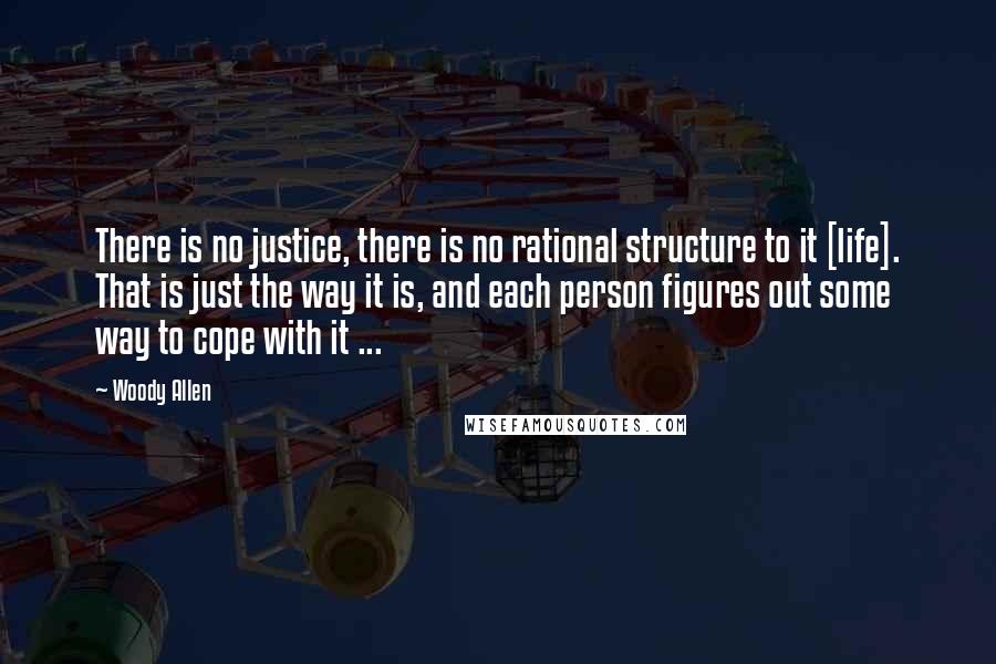 Woody Allen Quotes: There is no justice, there is no rational structure to it [life]. That is just the way it is, and each person figures out some way to cope with it ...