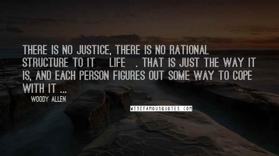 Woody Allen Quotes: There is no justice, there is no rational structure to it [life]. That is just the way it is, and each person figures out some way to cope with it ...