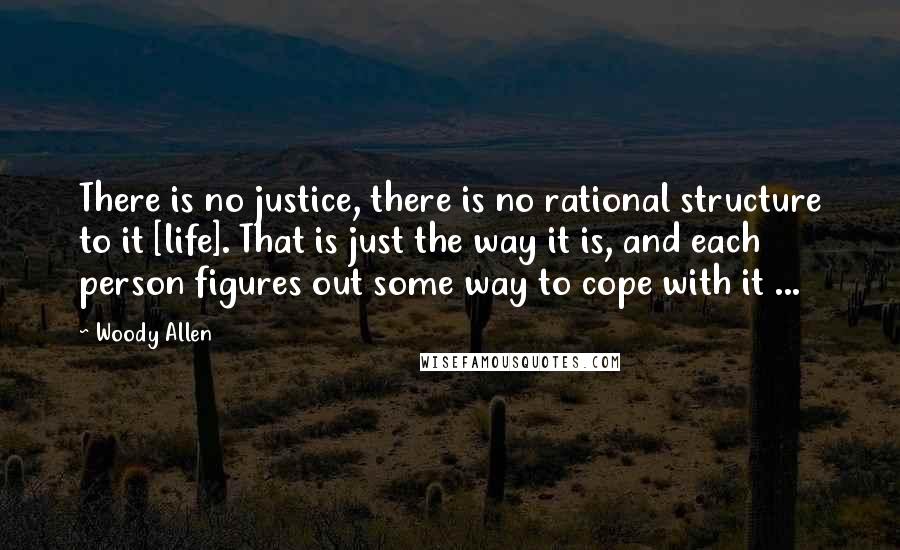 Woody Allen Quotes: There is no justice, there is no rational structure to it [life]. That is just the way it is, and each person figures out some way to cope with it ...