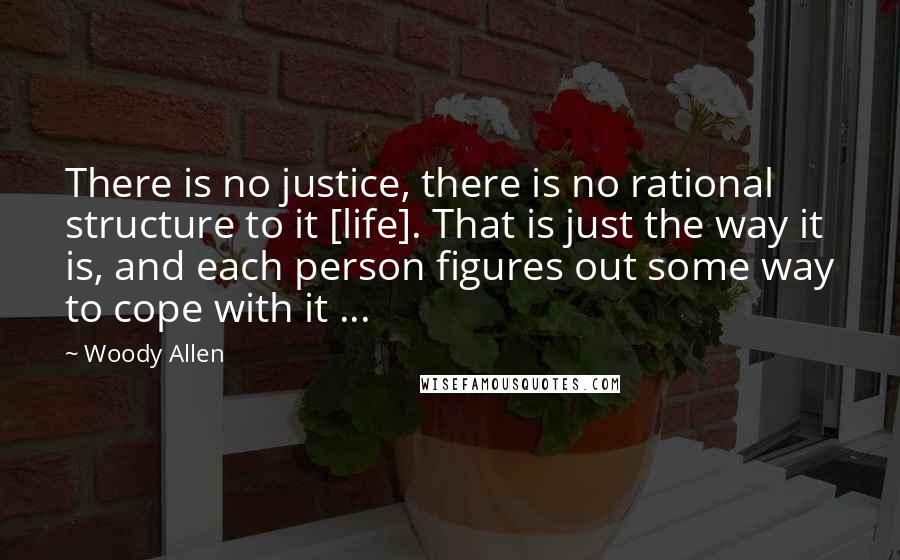 Woody Allen Quotes: There is no justice, there is no rational structure to it [life]. That is just the way it is, and each person figures out some way to cope with it ...