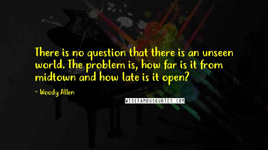 Woody Allen Quotes: There is no question that there is an unseen world. The problem is, how far is it from midtown and how late is it open?