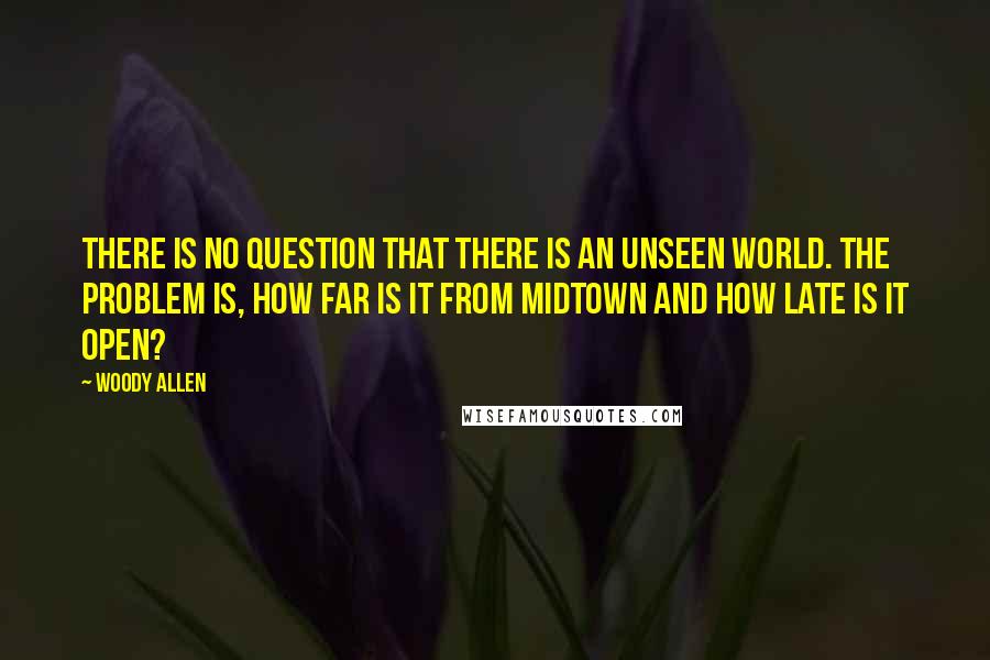 Woody Allen Quotes: There is no question that there is an unseen world. The problem is, how far is it from midtown and how late is it open?