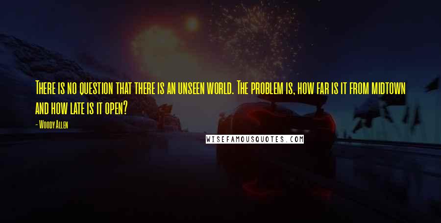 Woody Allen Quotes: There is no question that there is an unseen world. The problem is, how far is it from midtown and how late is it open?