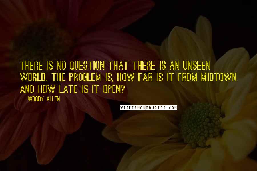 Woody Allen Quotes: There is no question that there is an unseen world. The problem is, how far is it from midtown and how late is it open?