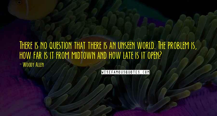Woody Allen Quotes: There is no question that there is an unseen world. The problem is, how far is it from midtown and how late is it open?