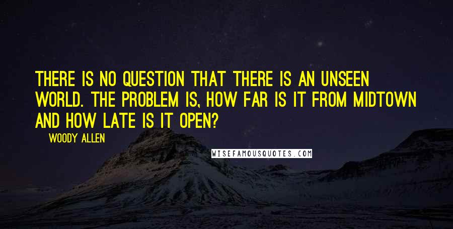 Woody Allen Quotes: There is no question that there is an unseen world. The problem is, how far is it from midtown and how late is it open?