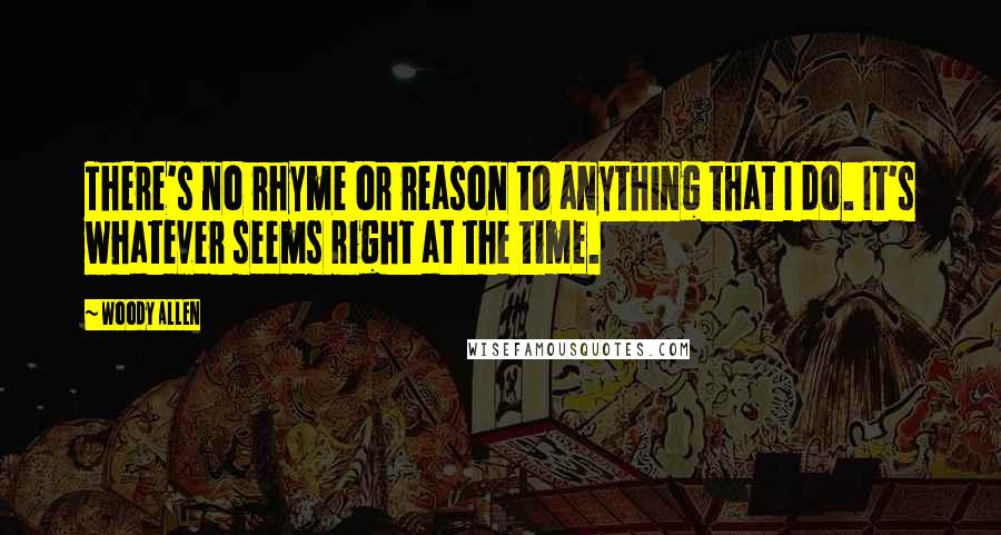 Woody Allen Quotes: There's no rhyme or reason to anything that I do. It's whatever seems right at the time.