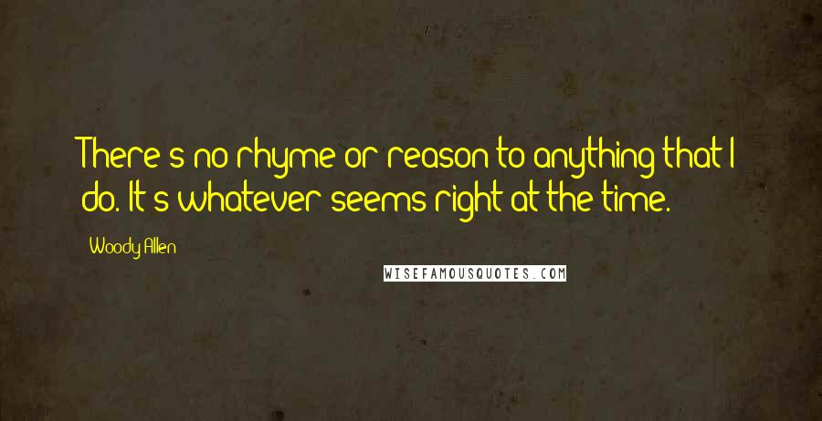 Woody Allen Quotes: There's no rhyme or reason to anything that I do. It's whatever seems right at the time.