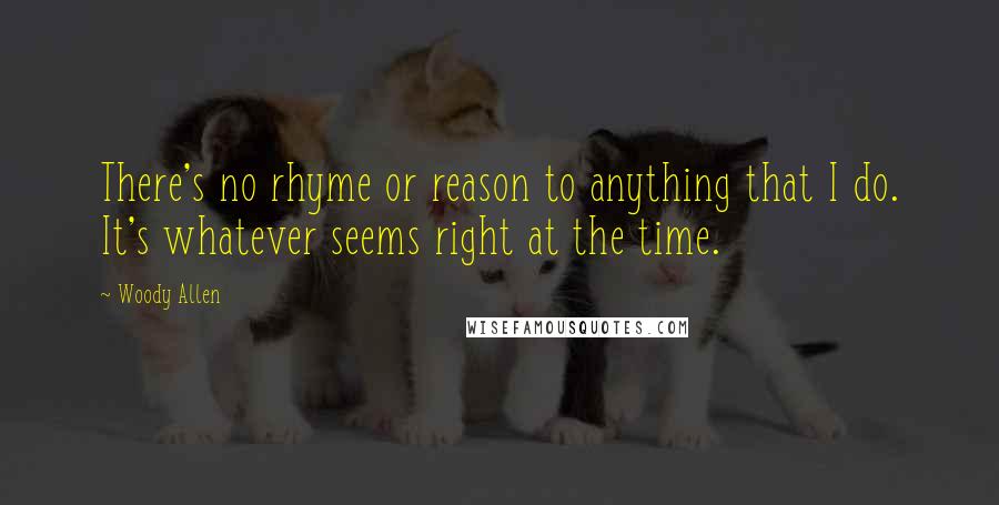 Woody Allen Quotes: There's no rhyme or reason to anything that I do. It's whatever seems right at the time.