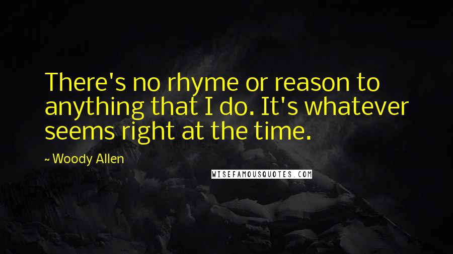 Woody Allen Quotes: There's no rhyme or reason to anything that I do. It's whatever seems right at the time.