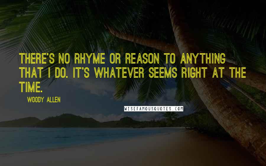 Woody Allen Quotes: There's no rhyme or reason to anything that I do. It's whatever seems right at the time.