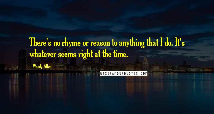 Woody Allen Quotes: There's no rhyme or reason to anything that I do. It's whatever seems right at the time.