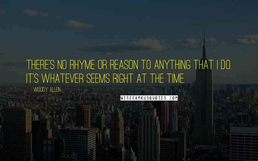 Woody Allen Quotes: There's no rhyme or reason to anything that I do. It's whatever seems right at the time.