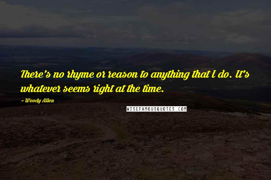 Woody Allen Quotes: There's no rhyme or reason to anything that I do. It's whatever seems right at the time.