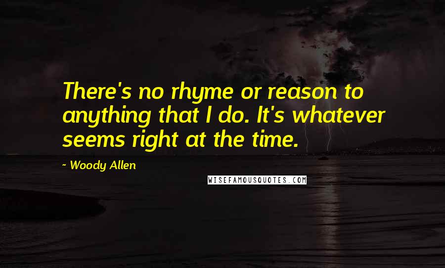 Woody Allen Quotes: There's no rhyme or reason to anything that I do. It's whatever seems right at the time.