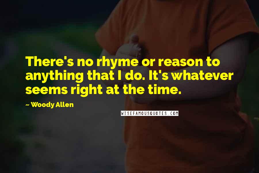 Woody Allen Quotes: There's no rhyme or reason to anything that I do. It's whatever seems right at the time.