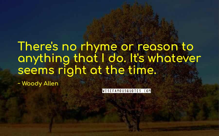 Woody Allen Quotes: There's no rhyme or reason to anything that I do. It's whatever seems right at the time.