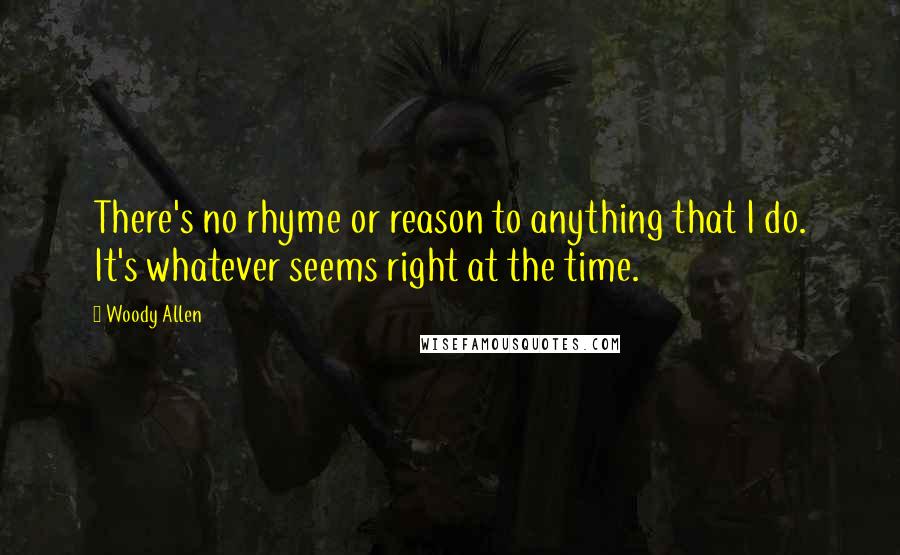 Woody Allen Quotes: There's no rhyme or reason to anything that I do. It's whatever seems right at the time.