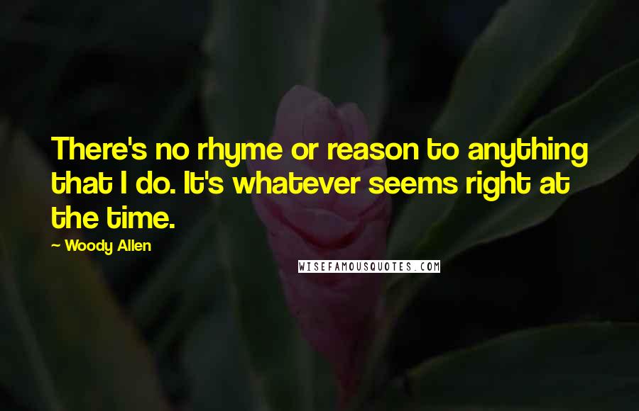 Woody Allen Quotes: There's no rhyme or reason to anything that I do. It's whatever seems right at the time.