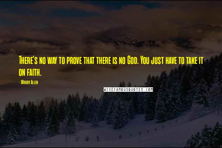 Woody Allen Quotes: There's no way to prove that there is no God. You just have to take it on faith.