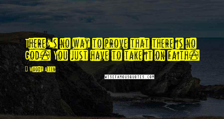 Woody Allen Quotes: There's no way to prove that there is no God. You just have to take it on faith.