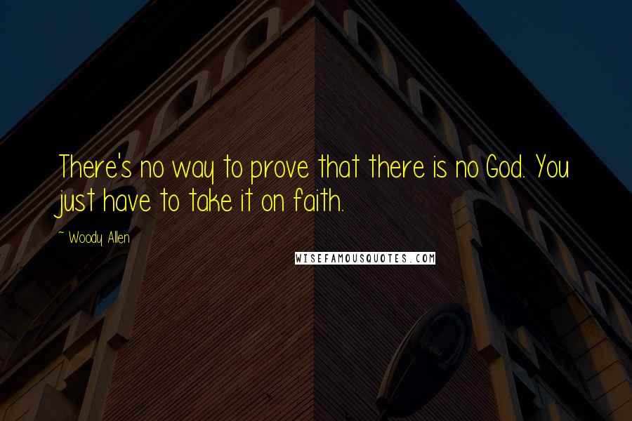 Woody Allen Quotes: There's no way to prove that there is no God. You just have to take it on faith.