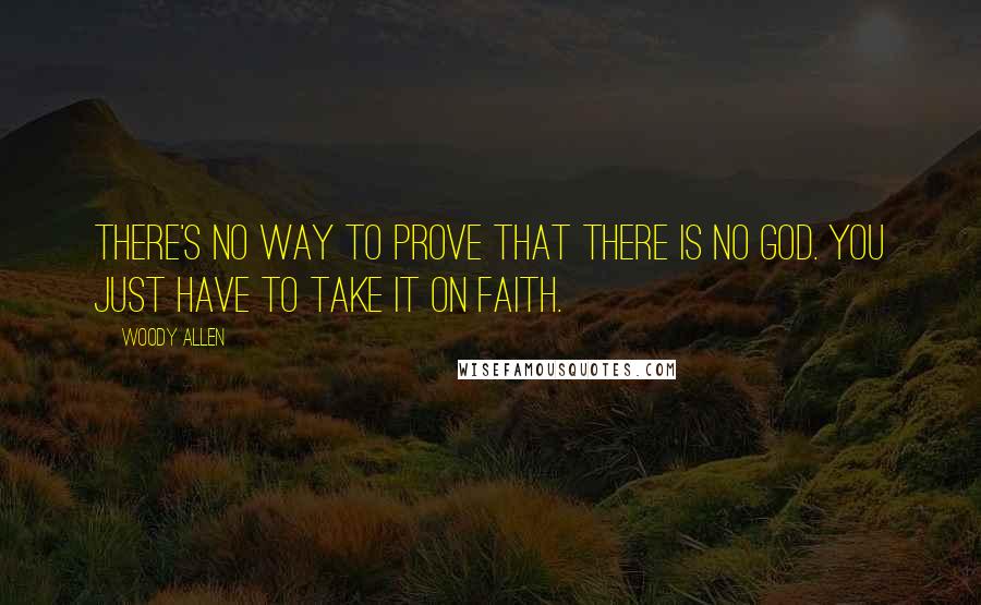 Woody Allen Quotes: There's no way to prove that there is no God. You just have to take it on faith.