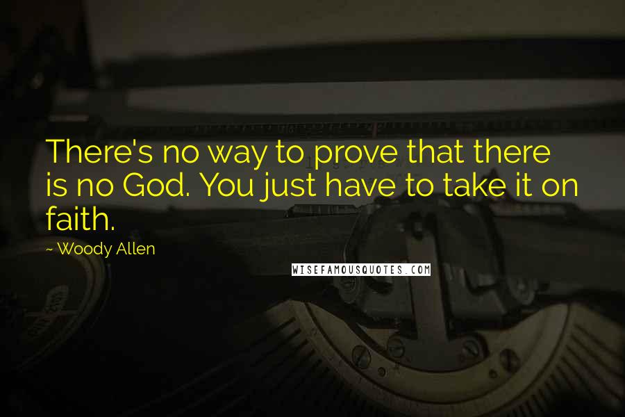 Woody Allen Quotes: There's no way to prove that there is no God. You just have to take it on faith.