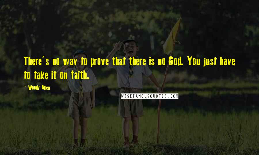 Woody Allen Quotes: There's no way to prove that there is no God. You just have to take it on faith.