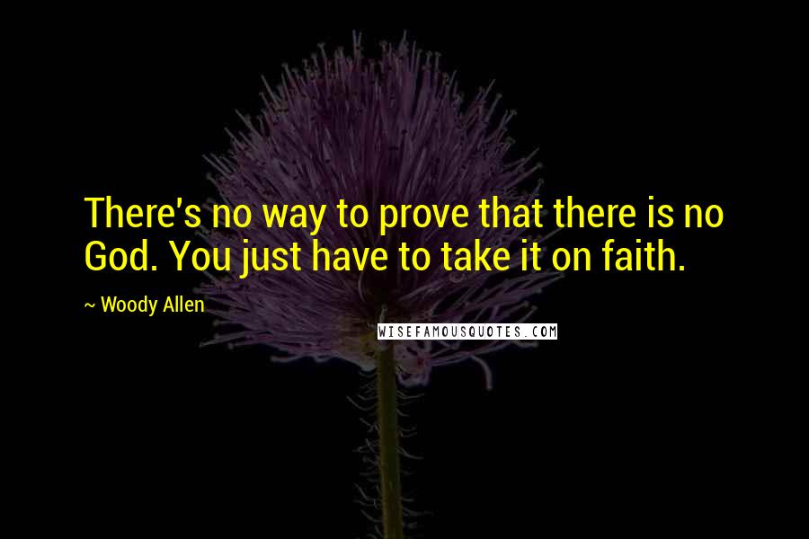 Woody Allen Quotes: There's no way to prove that there is no God. You just have to take it on faith.