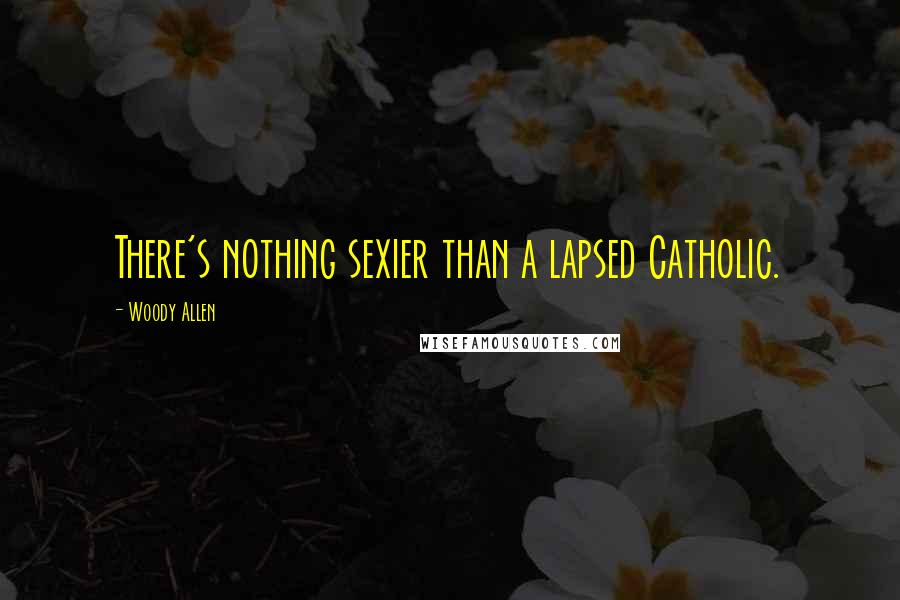 Woody Allen Quotes: There's nothing sexier than a lapsed Catholic.