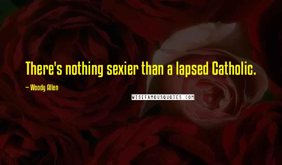 Woody Allen Quotes: There's nothing sexier than a lapsed Catholic.
